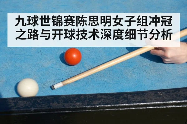 九球世锦赛陈思明女子组冲冠之路与开球技术深度细节分析