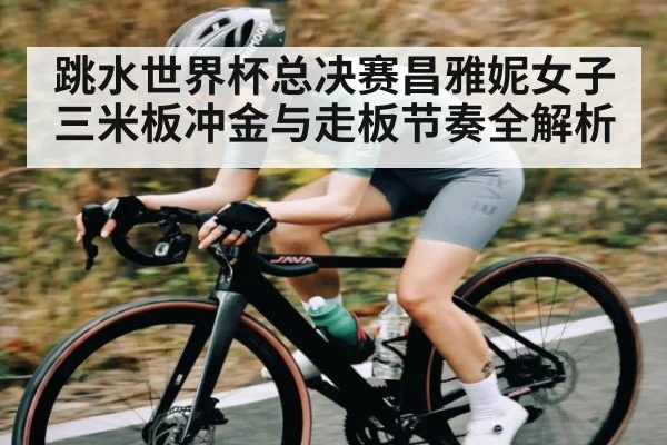 跳水世界杯总决赛昌雅妮女子三米板冲金与走板节奏全解析