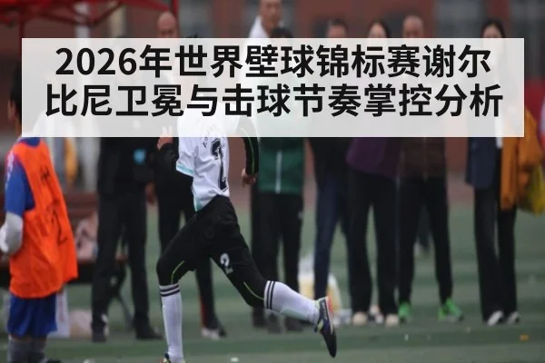 2026年世界壁球锦标赛谢尔比尼卫冕与击球节奏掌控分析